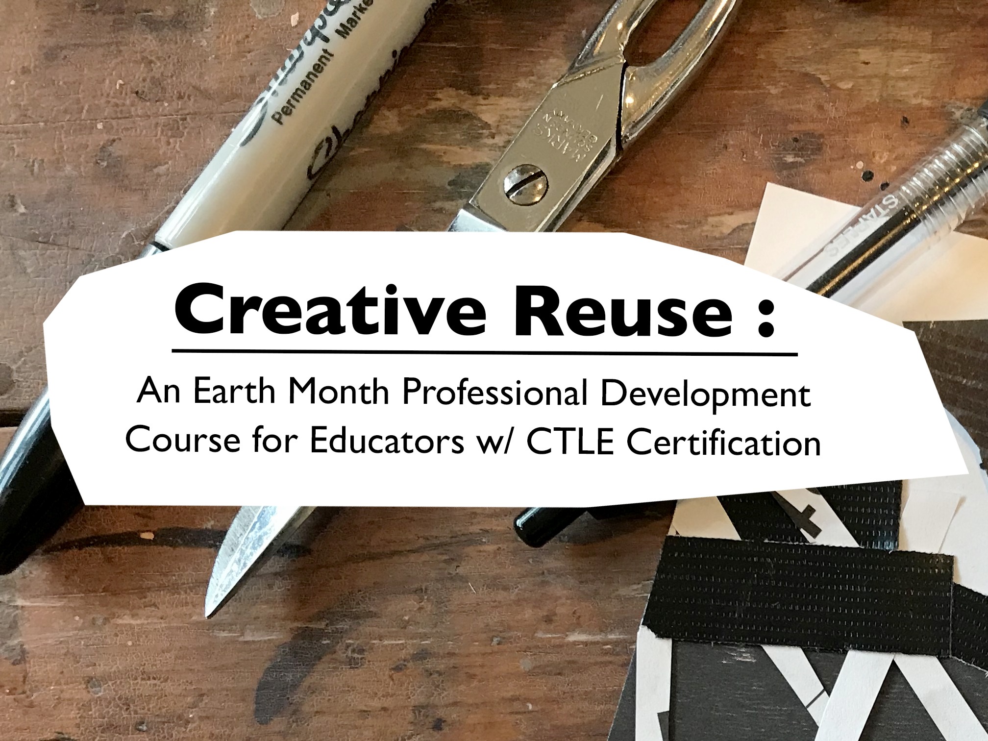The text "Creative Reuse: An Earth Month Professional Development Course w/ CTLE Certification" transposed over the background photo of a sharpie, scissor, and pen on a wooden table.
